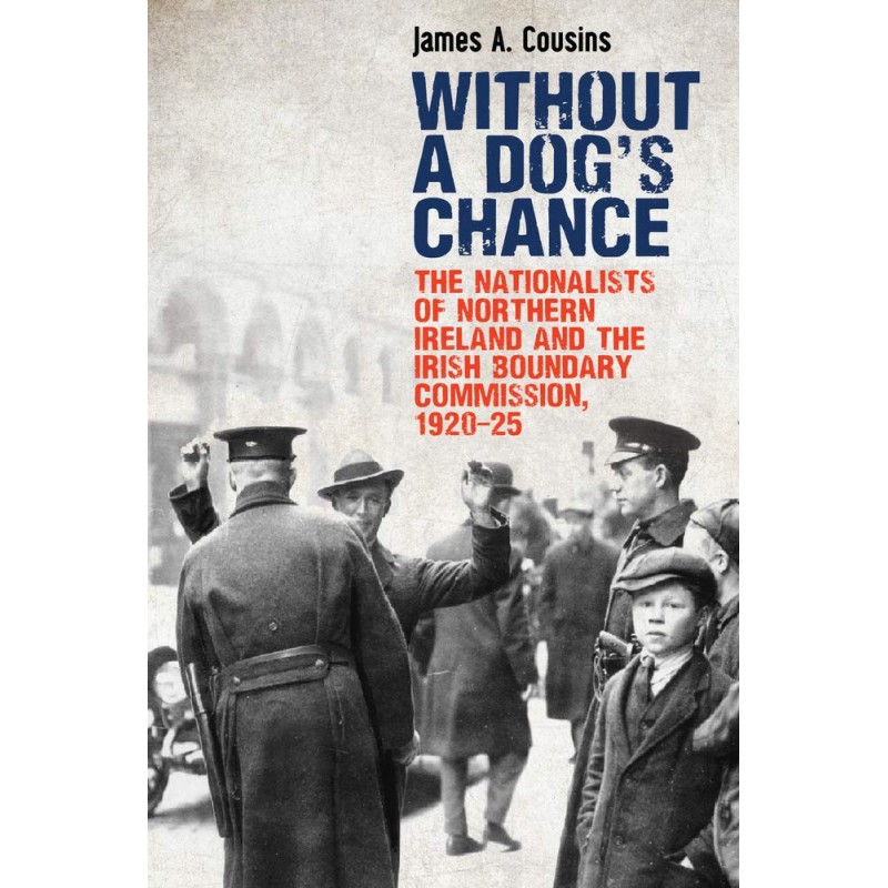 Without a Dog's Chance - The Nationalists of Northern Ireland and the Irish Boundary Commission 1920-25