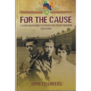 For The Cause, A Castlebar Family's Stand for Irish Freedom 1914-1924.