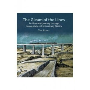 The Gleam of the Lines: An Illustrated Journey Through Two Centuries of Irish Railway History