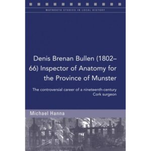Denis Brenan Bullen (1802-66) Inspector of Anatomy for the Province of Munster: The controversial career of a Cork surgeon