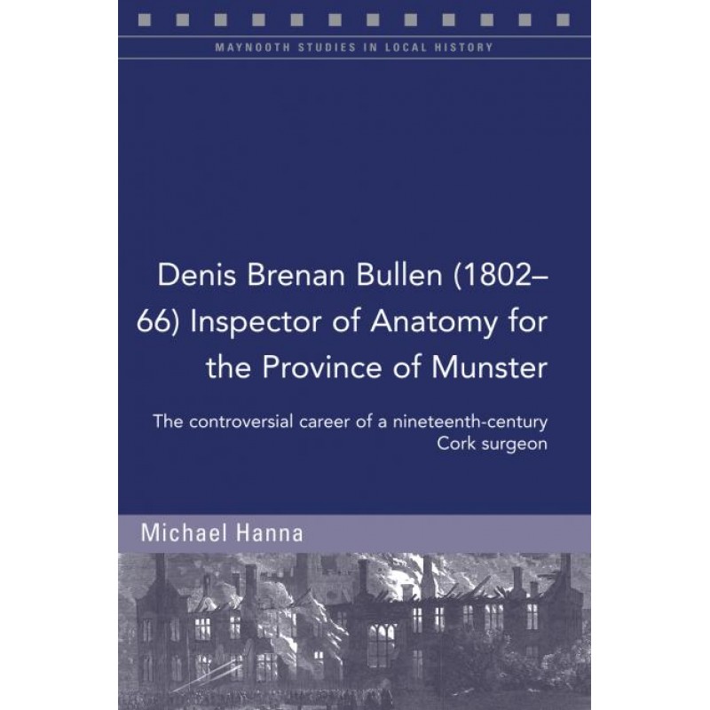 Denis Brenan Bullen (1802-66) Inspector of Anatomy for the Province of Munster: The controversial career of a Cork surgeon