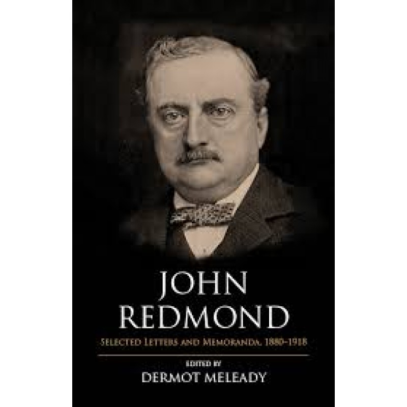 John Redmond: Selected Letters and Memoranda 1880-1918