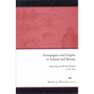 Newspapers and Empire in Ireland and Britain: Reporting the British Empire C.1857-1921