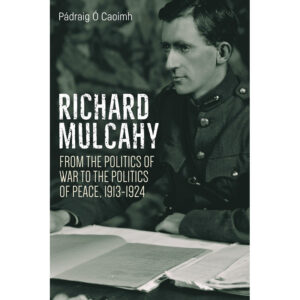 Richard Mulcahy: From the Politics of War to the Politics of Peace 1913-1924