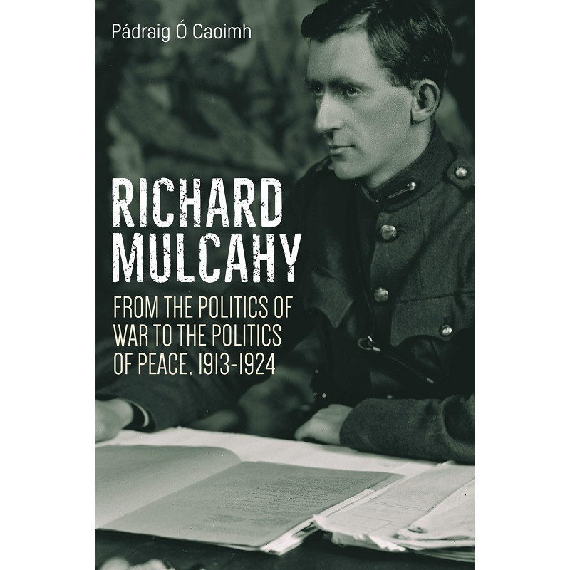 Richard Mulcahy: From the Politics of War to the Politics of Peace 1913-1924