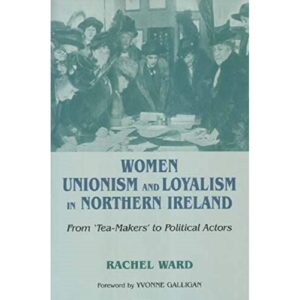 Women, Unionism and Loyalism in Northern Ireland: From "Tea-Makers" to Political Actors