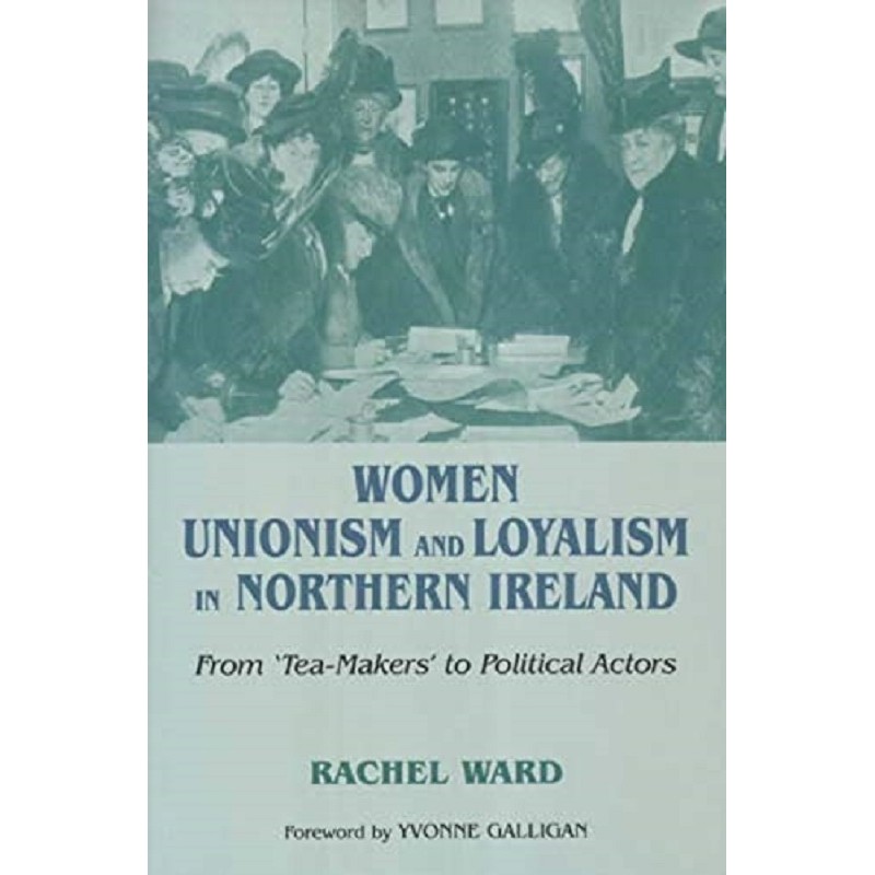 Women, Unionism and Loyalism in Northern Ireland: From "Tea-Makers" to Political Actors