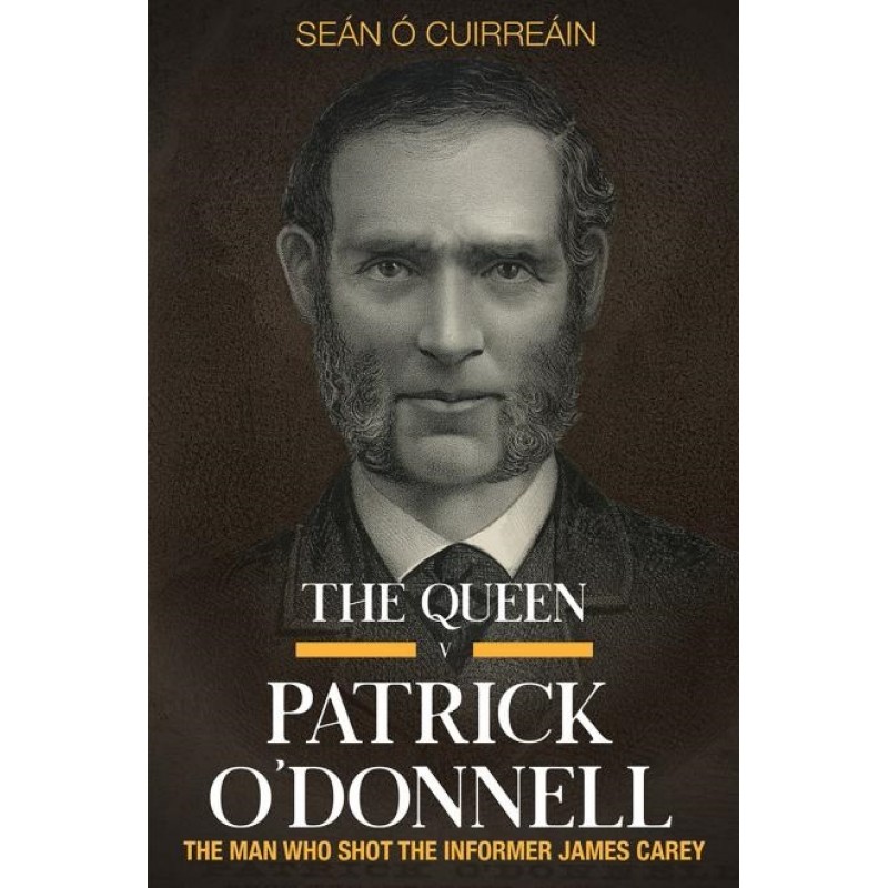 The Queen v Patrick O'Donnell: The Man Who Shot the Informer James Carey