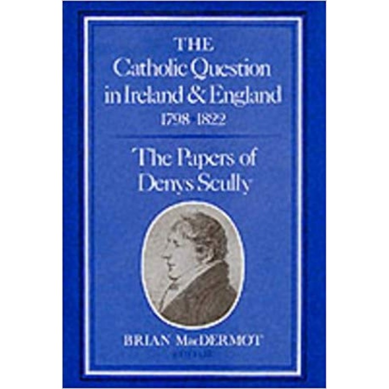 The Catholic Question in Ireland and England 1798-1822 - The Papers of Denys Scully