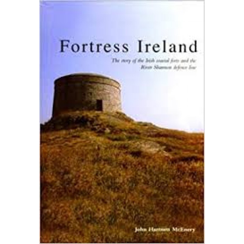 Fortress Ireland. The Story of the Irish Coastal Forts and the River Shannon Defence Line.