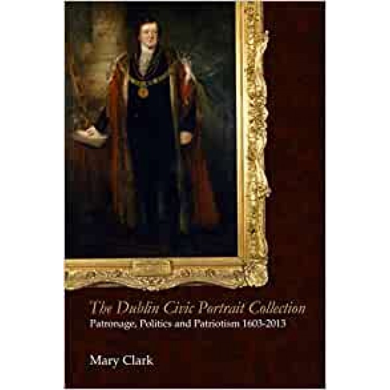 The Dublin Civic Potrait Collection: Patronage, Politics and Patrionism 1603 - 2013