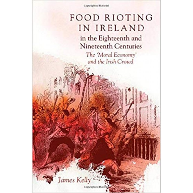 Food Rioting in Ireland in the Eighteenth and Nineteenth Centuries : The 'Moral Economy' and the Irish Crowd.
