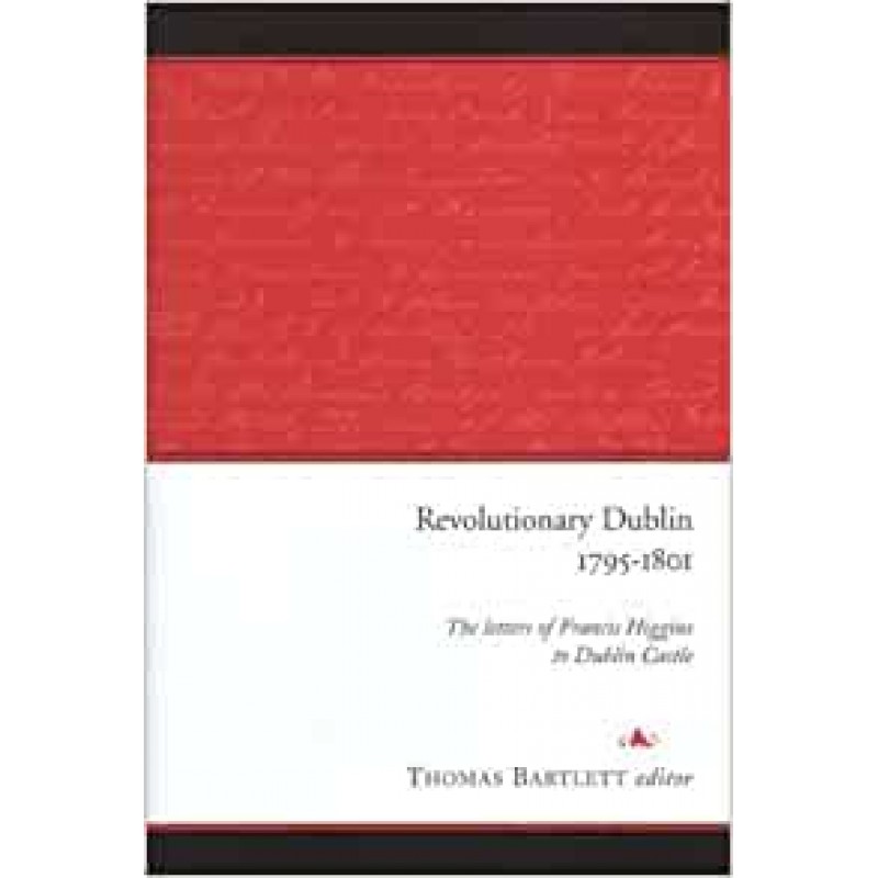 Revolutionary Dublin 1795 - 1801 - The Letters of Francis Higgins to Dublin Castle