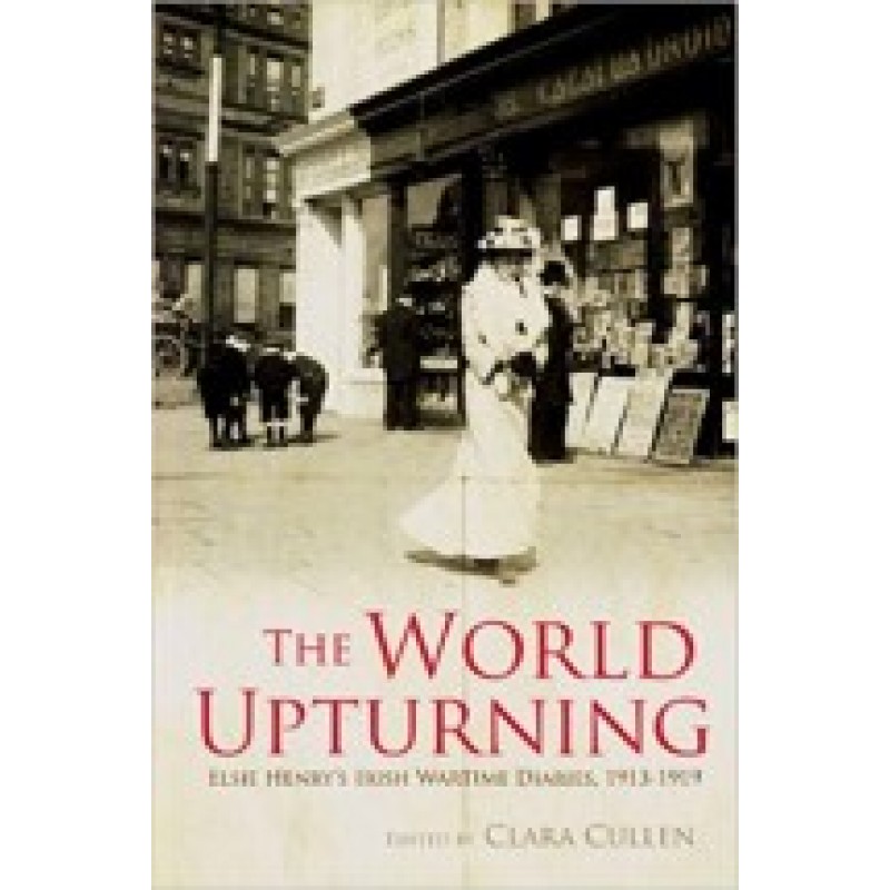 The World Upturning: Elsie Henry's Irish Wartime Diaries, 1913-1919